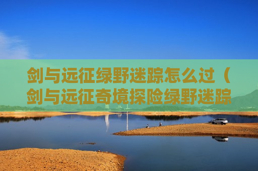 剑与远征绿野迷踪怎么过（剑与远征奇境探险绿野迷踪）