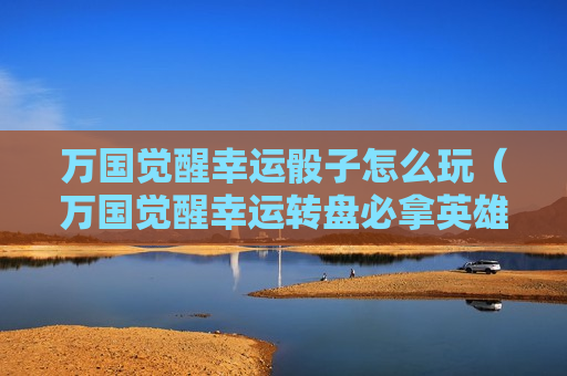 万国觉醒幸运骰子怎么玩（万国觉醒幸运转盘必拿英雄）