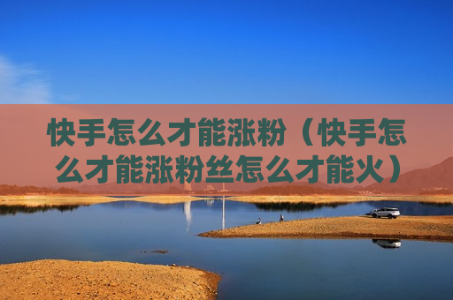 快手怎么才能涨粉（快手怎么才能涨粉丝怎么才能火）