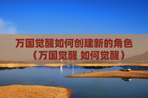 万国觉醒如何创建新的角色（万国觉醒 如何觉醒）