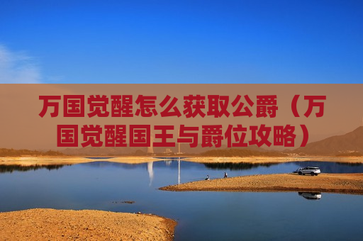 万国觉醒怎么获取公爵（万国觉醒国王与爵位攻略）