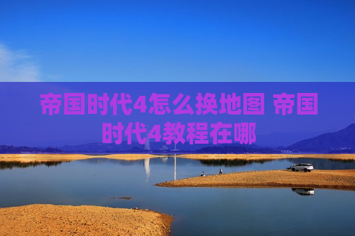 帝国时代4怎么换地图 帝国时代4教程在哪