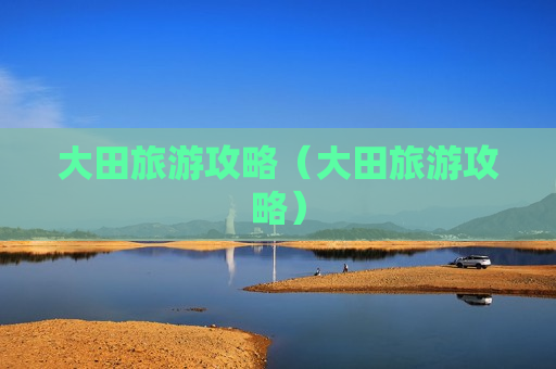 大田旅游攻略（大田旅游攻略）