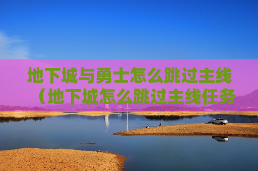 地下城与勇士怎么跳过主线（地下城怎么跳过主线任务）
