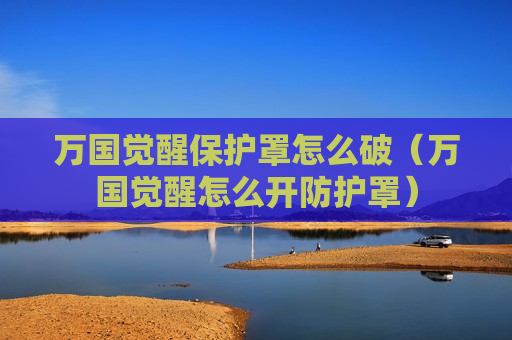 万国觉醒保护罩怎么破（万国觉醒怎么开防护罩）