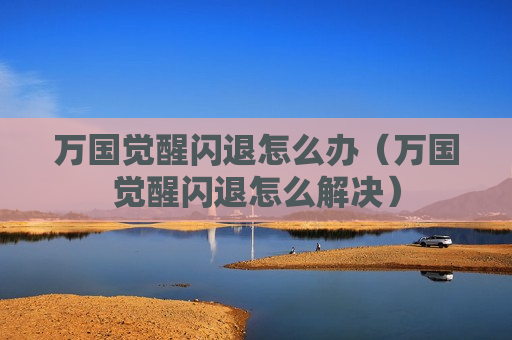 万国觉醒闪退怎么办（万国觉醒闪退怎么解决）