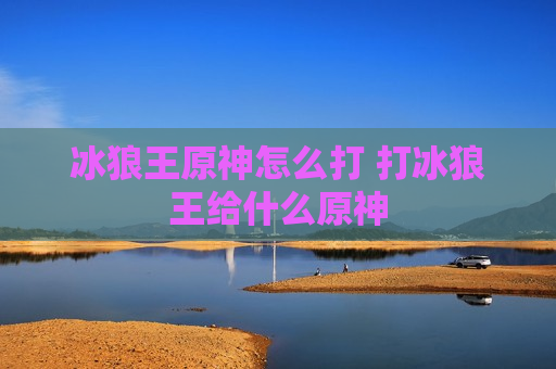 冰狼王原神怎么打 打冰狼王给什么原神