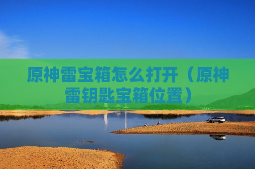 原神雷宝箱怎么打开（原神雷钥匙宝箱位置）