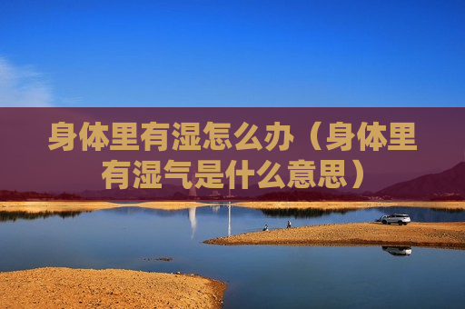 身体里有湿怎么办（身体里有湿气是什么意思）