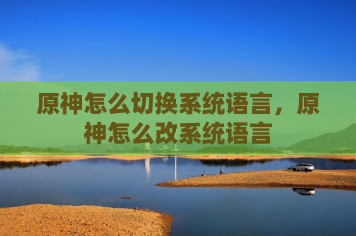 原神怎么切换系统语言，原神怎么改系统语言