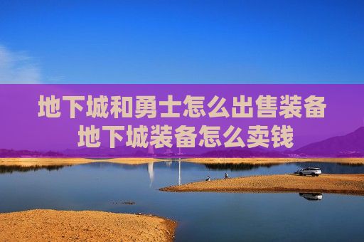 地下城和勇士怎么出售装备 地下城装备怎么卖钱