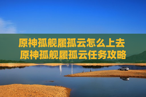 原神孤舰履孤云怎么上去 原神孤舰履孤云任务攻略