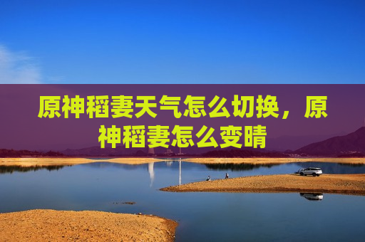 原神稻妻天气怎么切换，原神稻妻怎么变晴