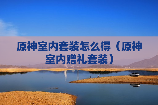 原神室内套装怎么得（原神室内赠礼套装）