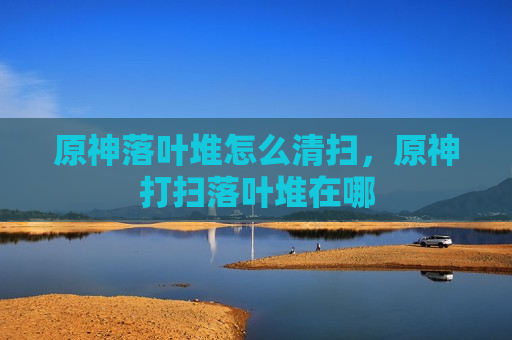 原神落叶堆怎么清扫，原神打扫落叶堆在哪