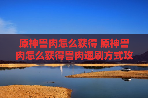 原神兽肉怎么获得 原神兽肉怎么获得兽肉速刷方式攻略分享