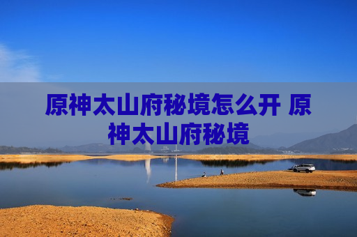 原神太山府秘境怎么开 原神太山府秘境