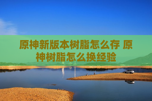 原神新版本树脂怎么存 原神树脂怎么换经验