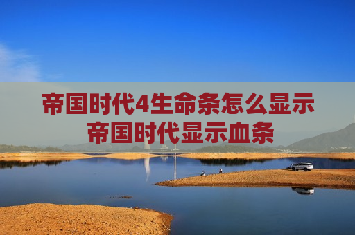帝国时代4生命条怎么显示 帝国时代显示血条