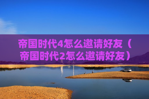 帝国时代4怎么邀请好友（帝国时代2怎么邀请好友）