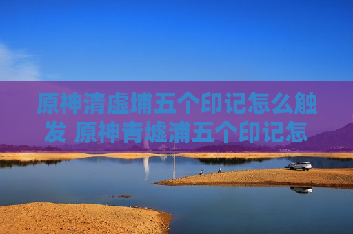 原神清虚埔五个印记怎么触发 原神青墟浦五个印记怎么激活