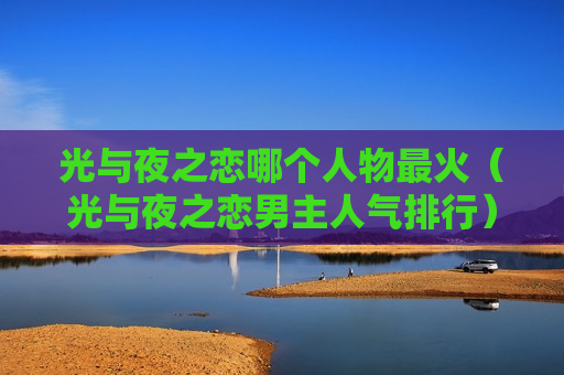 光与夜之恋哪个人物最火（光与夜之恋男主人气排行）