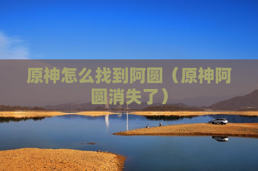 原神怎么找到阿圆（原神阿圆消失了）