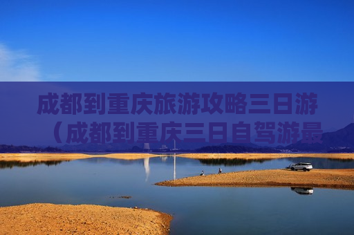 成都到重庆旅游攻略三日游（成都到重庆三日自驾游最佳攻略）