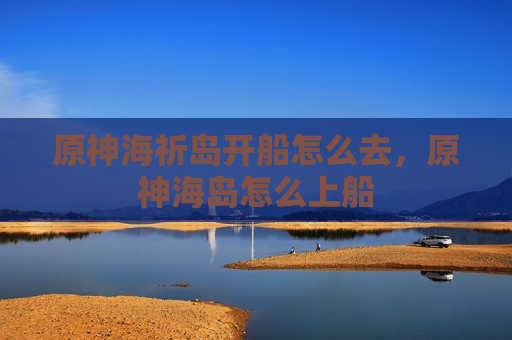 原神海祈岛开船怎么去，原神海岛怎么上船