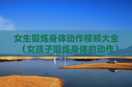 女生锻炼身体动作视频大全（女孩子锻炼身体的动作）