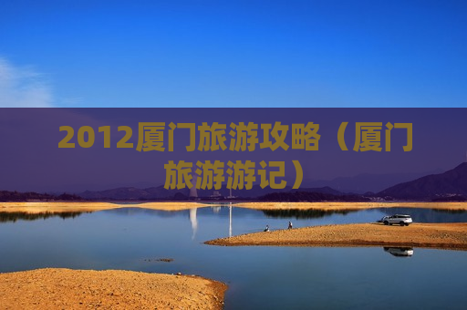 2012厦门旅游攻略（厦门旅游游记）