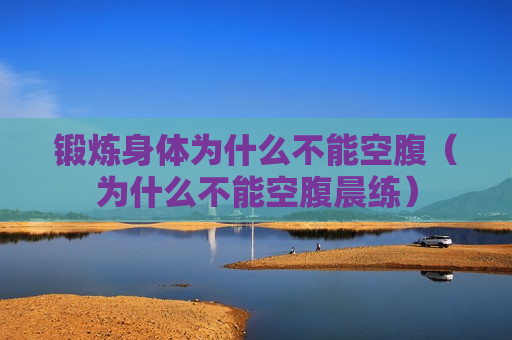 锻炼身体为什么不能空腹（为什么不能空腹晨练）