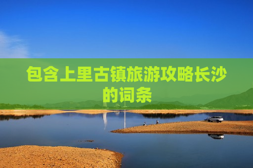包含上里古镇旅游攻略长沙的词条