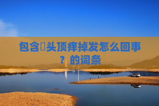包含​头顶痒掉发怎么回事？的词条