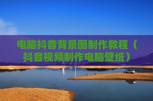电脑抖音背景图制作教程（抖音视频制作电脑壁纸）