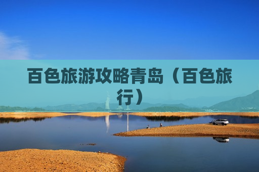 百色旅游攻略青岛（百色旅行）