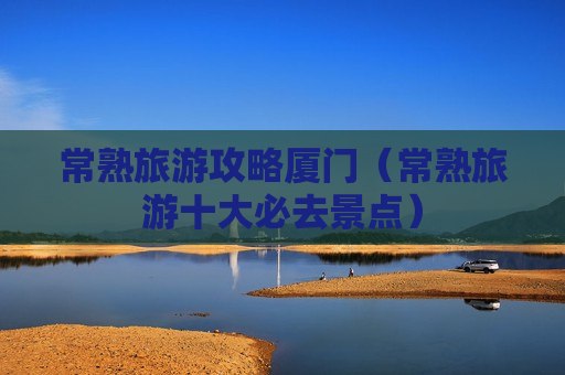 常熟旅游攻略厦门（常熟旅游十大必去景点）