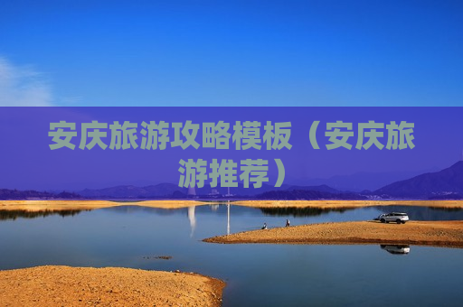 安庆旅游攻略模板（安庆旅游推荐）