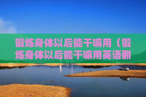 锻炼身体以后能干嘛用（锻炼身体以后能干嘛用英语翻译）
