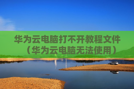 华为云电脑打不开教程文件（华为云电脑无法使用）