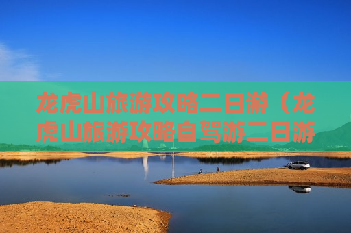 龙虎山旅游攻略二日游（龙虎山旅游攻略自驾游二日游）