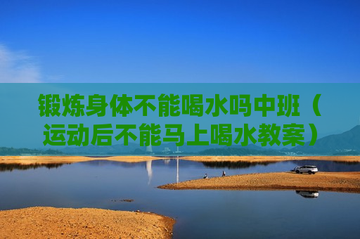 锻炼身体不能喝水吗中班（运动后不能马上喝水教案）