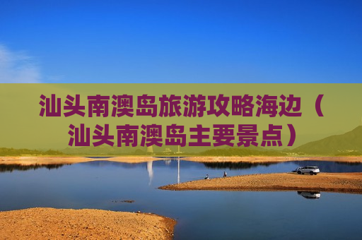 汕头南澳岛旅游攻略海边（汕头南澳岛主要景点）