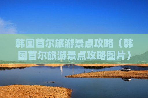 韩国首尔旅游景点攻略（韩国首尔旅游景点攻略图片）