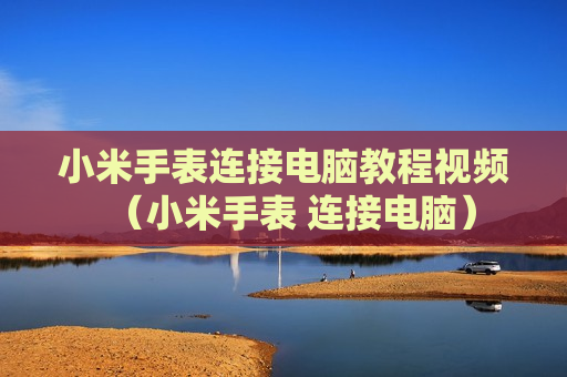 小米手表连接电脑教程视频（小米手表 连接电脑）