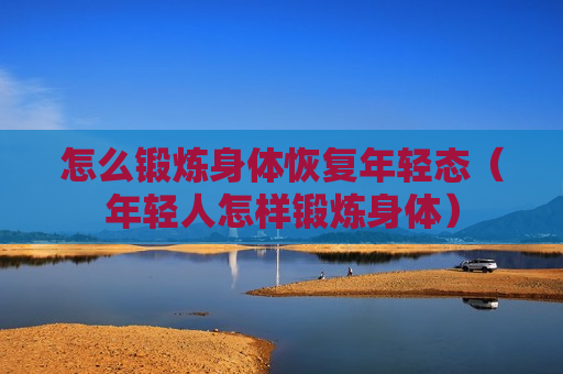 怎么锻炼身体恢复年轻态（年轻人怎样锻炼身体）