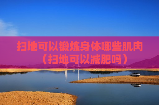 扫地可以锻炼身体哪些肌肉（扫地可以减肥吗）