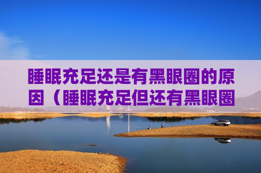 睡眠充足还是有黑眼圈的原因（睡眠充足但还有黑眼圈）