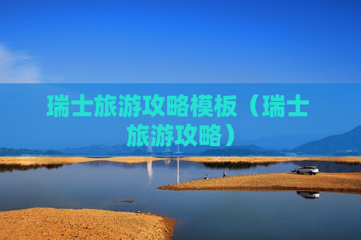 瑞士旅游攻略模板（瑞士 旅游攻略）