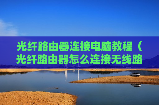 光纤路由器连接电脑教程（光纤路由器怎么连接无线路由器）